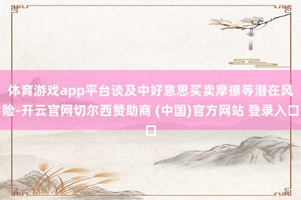 体育游戏app平台　　谈及中好意思买卖摩擦等潜在风险-开云官网切尔西赞助商 (中国)官方网站 登录入口