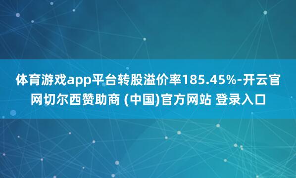 体育游戏app平台转股溢价率185.45%-开云官网切尔西赞助商 (中国)官方网站 登录入口