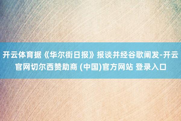 开云体育据《华尔街日报》报谈并经谷歌阐发-开云官网切尔西赞助商 (中国)官方网站 登录入口