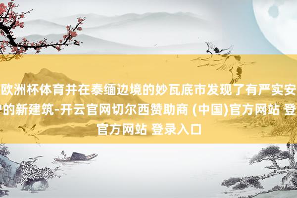 欧洲杯体育并在泰缅边境的妙瓦底市发现了有严实安保守护的新建筑-开云官网切尔西赞助商 (中国)官方网站 登录入口