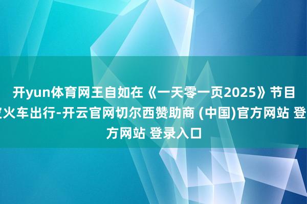开yun体育网王自如在《一天零一页2025》节目乘绿皮火车出行-开云官网切尔西赞助商 (中国)官方网站 登录入口