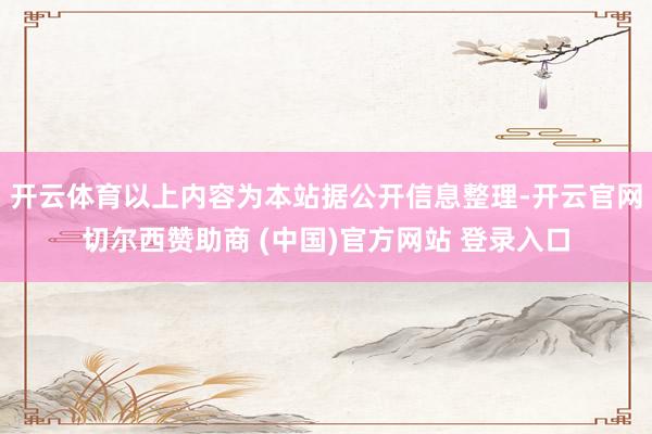 开云体育以上内容为本站据公开信息整理-开云官网切尔西赞助商 (中国)官方网站 登录入口