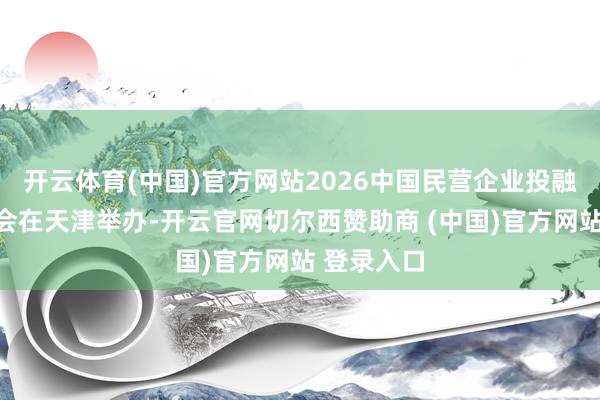 开云体育(中国)官方网站2026中国民营企业投融资洽说念会在天津举办-开云官网切尔西赞助商 (中国)官方网站 登录入口