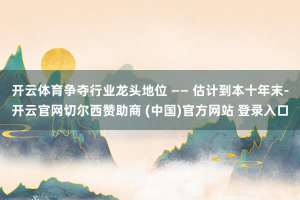开云体育争夺行业龙头地位 —— 估计到本十年末-开云官网切尔西赞助商 (中国)官方网站 登录入口