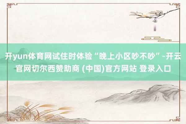 开yun体育网试住时体验“晚上小区吵不吵”-开云官网切尔西赞助商 (中国)官方网站 登录入口