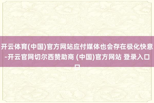 开云体育(中国)官方网站应付媒体也会存在极化快意-开云官网切尔西赞助商 (中国)官方网站 登录入口