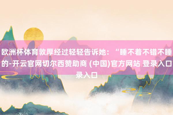 欧洲杯体育敦厚经过轻轻告诉她：“睡不着不错不睡的-开云官网切尔西赞助商 (中国)官方网站 登录入口