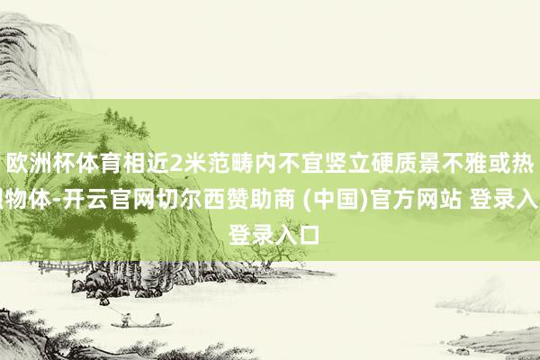 欧洲杯体育相近2米范畴内不宜竖立硬质景不雅或热烈物体-开云官网切尔西赞助商 (中国)官方网站 登录入口