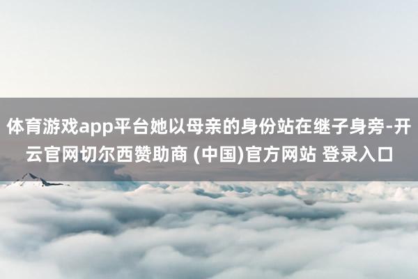 体育游戏app平台她以母亲的身份站在继子身旁-开云官网切尔西赞助商 (中国)官方网站 登录入口