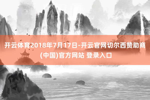 开云体育2018年7月17日-开云官网切尔西赞助商 (中国)官方网站 登录入口