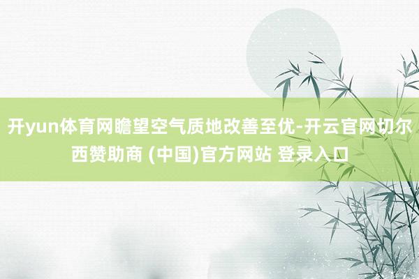 开yun体育网瞻望空气质地改善至优-开云官网切尔西赞助商 (中国)官方网站 登录入口