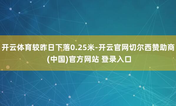 开云体育较昨日下落0.25米-开云官网切尔西赞助商 (中国)官方网站 登录入口