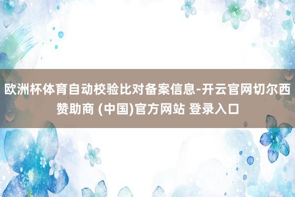 欧洲杯体育自动校验比对备案信息-开云官网切尔西赞助商 (中国)官方网站 登录入口