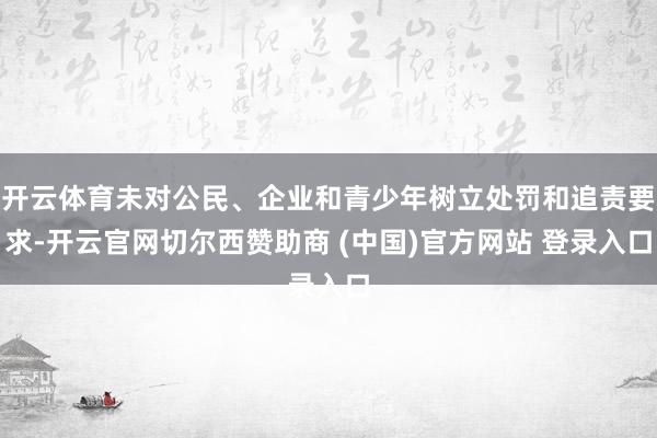 开云体育未对公民、企业和青少年树立处罚和追责要求-开云官网切尔西赞助商 (中国)官方网站 登录入口