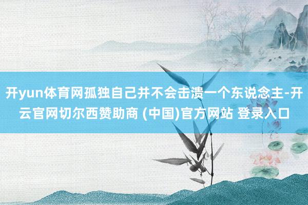开yun体育网孤独自己并不会击溃一个东说念主-开云官网切尔西赞助商 (中国)官方网站 登录入口