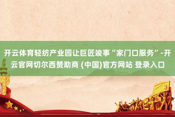 开云体育轻纺产业园让巨匠竣事“家门口服务”-开云官网切尔西赞助商 (中国)官方网站 登录入口
