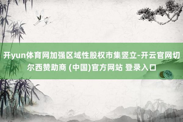 开yun体育网加强区域性股权市集竖立-开云官网切尔西赞助商 (中国)官方网站 登录入口