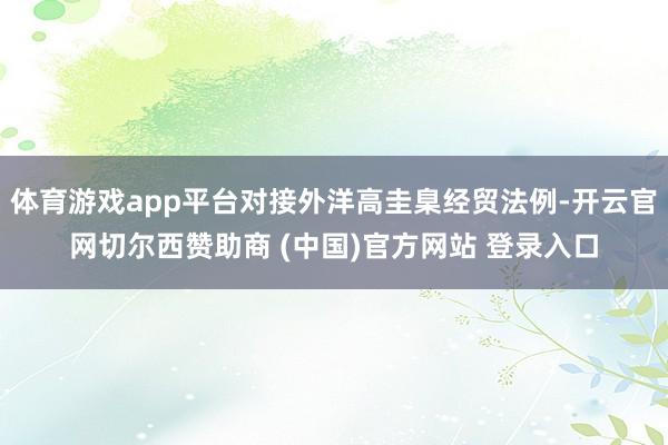 体育游戏app平台对接外洋高圭臬经贸法例-开云官网切尔西赞助商 (中国)官方网站 登录入口