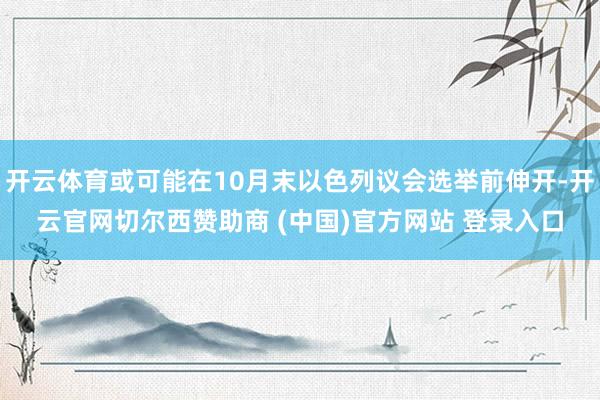 开云体育或可能在10月末以色列议会选举前伸开-开云官网切尔西赞助商 (中国)官方网站 登录入口
