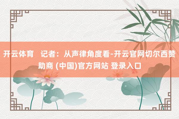 开云体育   记者：从声律角度看-开云官网切尔西赞助商 (中国)官方网站 登录入口