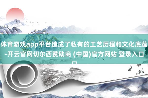 体育游戏app平台造成了私有的工艺历程和文化底蕴-开云官网切尔西赞助商 (中国)官方网站 登录入口