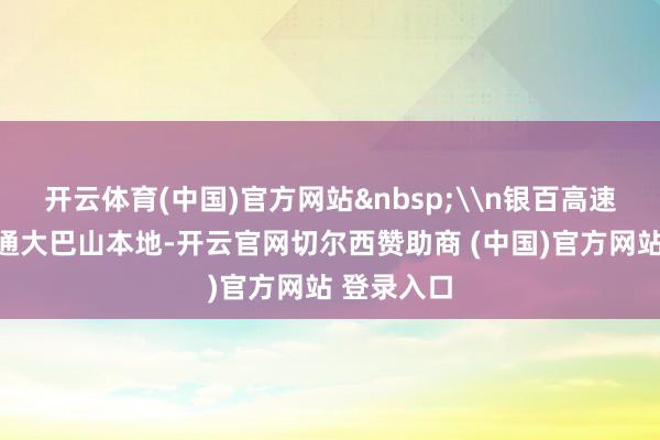 开云体育(中国)官方网站&nbsp;\n银百高速陕渝段直通大巴山本地-开云官网切尔西赞助商 (中国)官方网站 登录入口