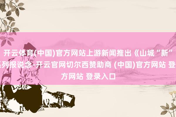 开云体育(中国)官方网站上游新闻推出《山城“新”探》系列报说念-开云官网切尔西赞助商 (中国)官方网站 登录入口