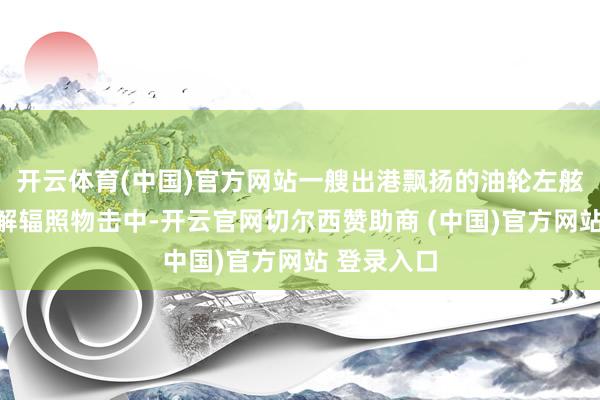 开云体育(中国)官方网站一艘出港飘扬的油轮左舷被一枚不解辐照物击中-开云官网切尔西赞助商 (中国)官方网站 登录入口