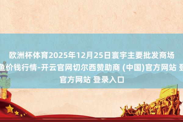 欧洲杯体育2025年12月25日寰宇主要批发商场花鲢活鱼价钱行情-开云官网切尔西赞助商 (中国)官方网站 登录入口
