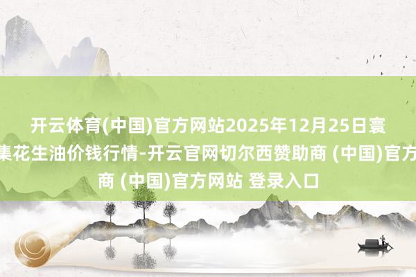 开云体育(中国)官方网站2025年12月25日寰球主要批发市集花生油价钱行情-开云官网切尔西赞助商 (中国)官方网站 登录入口
