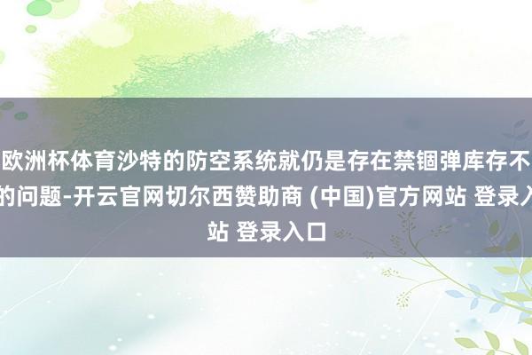 欧洲杯体育沙特的防空系统就仍是存在禁锢弹库存不及的问题-开云官网切尔西赞助商 (中国)官方网站 登录入口