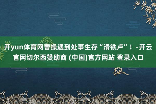 开yun体育网曹操遇到处事生存“滑铁卢”！-开云官网切尔西赞助商 (中国)官方网站 登录入口