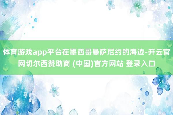 体育游戏app平台在墨西哥曼萨尼约的海边-开云官网切尔西赞助商 (中国)官方网站 登录入口