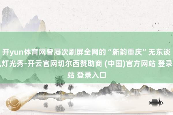 开yun体育网曾屡次刷屏全网的“新韵重庆”无东谈主机灯光秀-开云官网切尔西赞助商 (中国)官方网站 登录入口