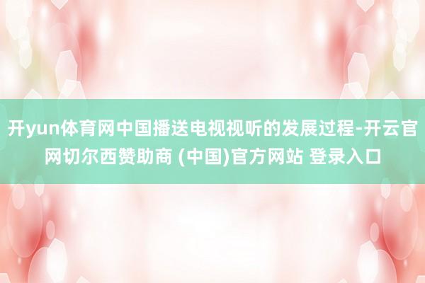 开yun体育网中国播送电视视听的发展过程-开云官网切尔西赞助商 (中国)官方网站 登录入口