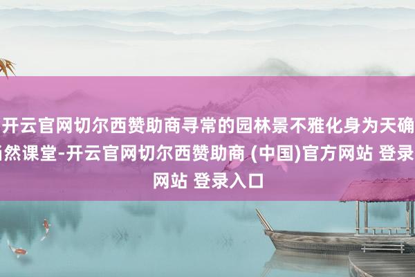 开云官网切尔西赞助商寻常的园林景不雅化身为天确实当然课堂-开云官网切尔西赞助商 (中国)官方网站 登录入口