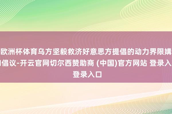 欧洲杯体育乌方坚毅救济好意思方提倡的动力界限媾和倡议-开云官网切尔西赞助商 (中国)官方网站 登录入口