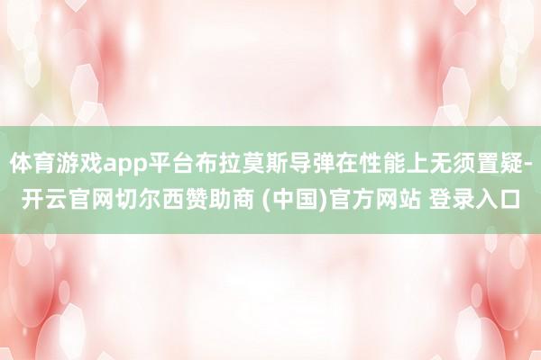 体育游戏app平台布拉莫斯导弹在性能上无须置疑-开云官网切尔西赞助商 (中国)官方网站 登录入口