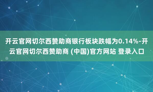 开云官网切尔西赞助商银行板块跌幅为0.14%-开云官网切尔西赞助商 (中国)官方网站 登录入口