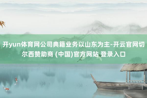 开yun体育网公司典籍业务以山东为主-开云官网切尔西赞助商 (中国)官方网站 登录入口