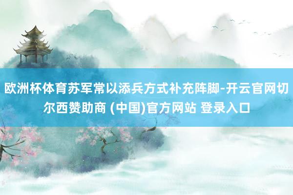 欧洲杯体育苏军常以添兵方式补充阵脚-开云官网切尔西赞助商 (中国)官方网站 登录入口