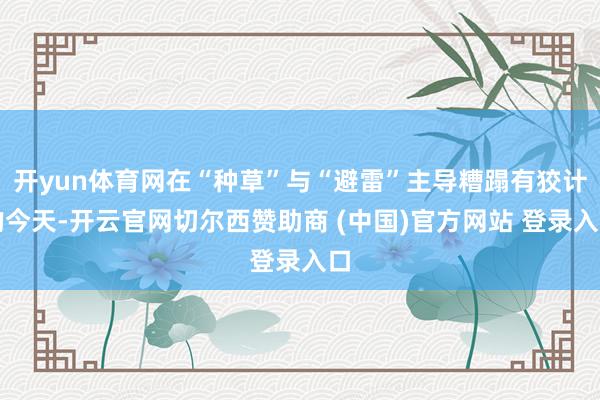 开yun体育网在“种草”与“避雷”主导糟蹋有狡计的今天-开云官网切尔西赞助商 (中国)官方网站 登录入口