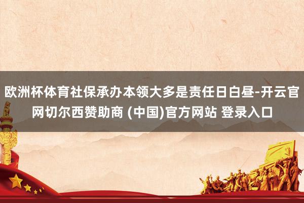 欧洲杯体育社保承办本领大多是责任日白昼-开云官网切尔西赞助商 (中国)官方网站 登录入口
