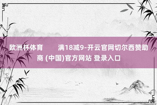 欧洲杯体育        满18减9-开云官网切尔西赞助商 (中国)官方网站 登录入口