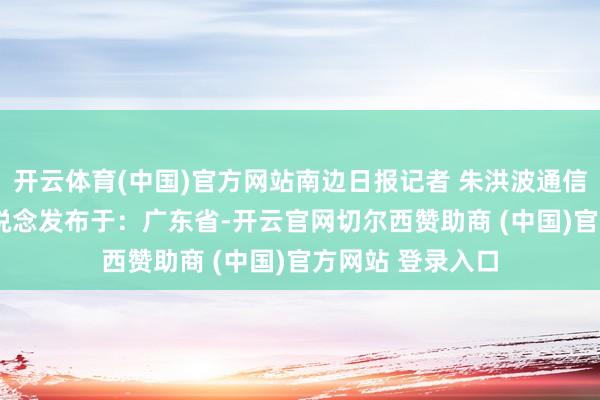 开云体育(中国)官方网站南边日报记者 朱洪波通信员 潘莹 照相报说念发布于：广东省-开云官网切尔西赞助商 (中国)官方网站 登录入口
