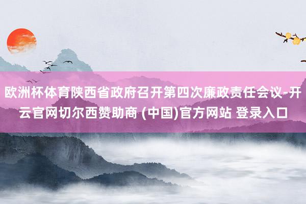 欧洲杯体育陕西省政府召开第四次廉政责任会议-开云官网切尔西赞助商 (中国)官方网站 登录入口