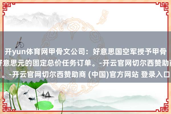 开yun体育网甲骨文公司：好意思国空军授予甲骨文一份价值8800万好意思元的固定总价任务订单。-开云官网切尔西赞助商 (中国)官方网站 登录入口