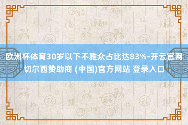 欧洲杯体育30岁以下不雅众占比达83%-开云官网切尔西赞助商 (中国)官方网站 登录入口