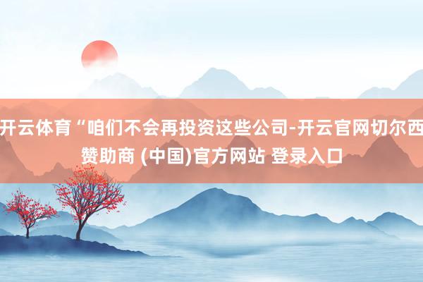 开云体育“咱们不会再投资这些公司-开云官网切尔西赞助商 (中国)官方网站 登录入口