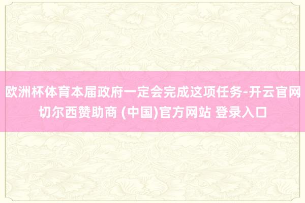 欧洲杯体育本届政府一定会完成这项任务-开云官网切尔西赞助商 (中国)官方网站 登录入口